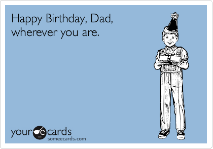Happy Birthday, Dad,
wherever you are.