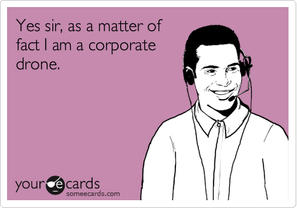 Yes sir, as a matter of
fact I am a corporate
drone.