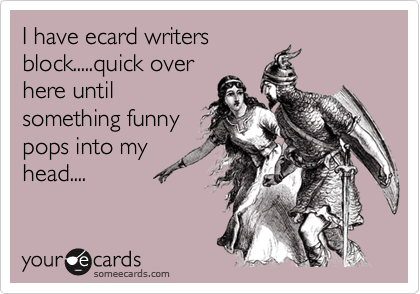 I have ecard writers
block.....quick over
here until
something funny
pops into my
head....