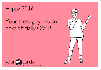 Happy 20th!

Your teenage years are
now officially OVER.