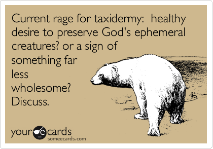 Current rage for taxidermy:  healthy desire to preserve God's ephemeral creatures? or a sign of
something far
less
wholesome?
Discuss.