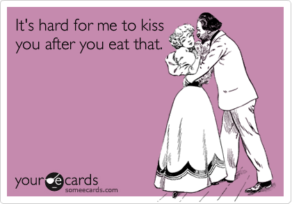 It's hard for me to kiss
you after you eat that.