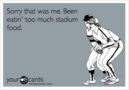 Sorry that was me. Been
eatin' too much stadium
food.