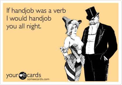If handjob was a verb 
I would handjob
you all night.