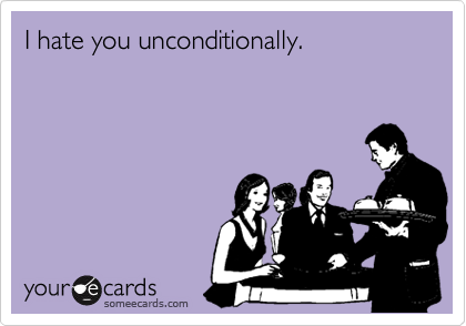 I hate you unconditionally.