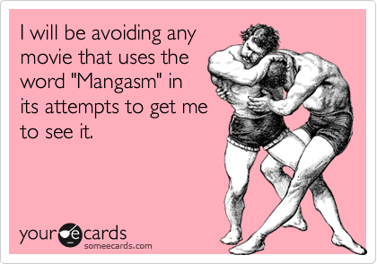 I will be avoiding any
movie that uses the
word "Mangasm" in
its attempts to get me
to see it.