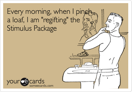 Every morning, when I pinch
a loaf, I am "regifting" the
Stimulus Package