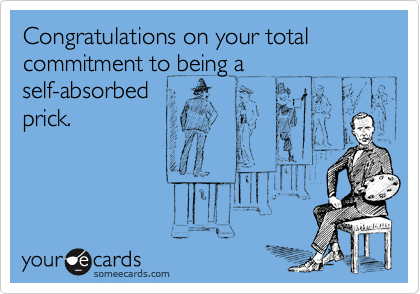 Congratulations on your total commitment to being a
self-absorbed
prick.
