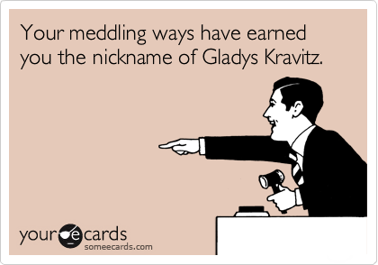 Your meddling ways have earned you the nickname of Gladys Kravitz.