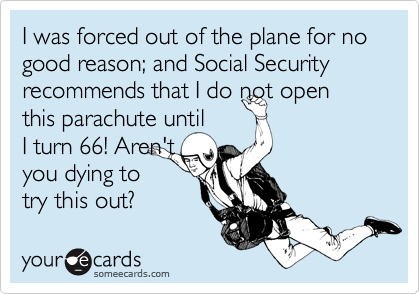 I was forced out of the plane for no good reason; and Social Security recommends that I do not open this parachute until 
I turn 66! Aren't
you dying to 
try this out? 