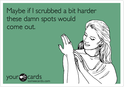 Maybe if I scrubbed a bit harder these damn spots would
come out.