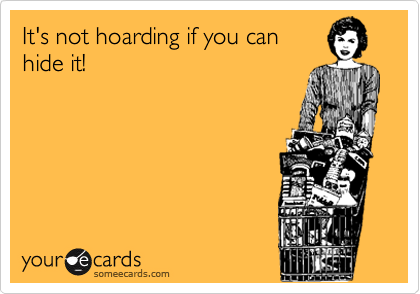 It's not hoarding if you can
hide it!