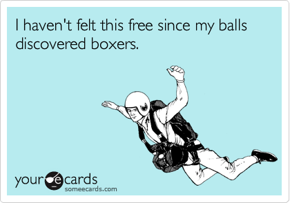 I haven't felt this free since my balls discovered boxers. 