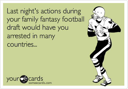 Last night's actions during
your family fantasy football
draft would have you
arrested in many
countries...