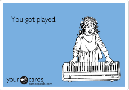 
  You got played.