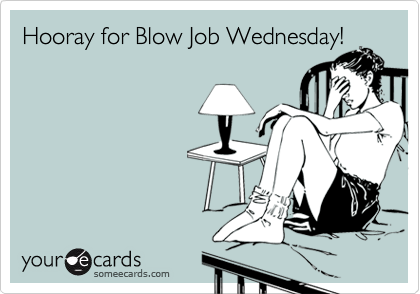 Hooray for Blow Job Wednesday!