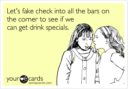 Let's fake check into all the bars on the corner to see if we 
can get drink specials.