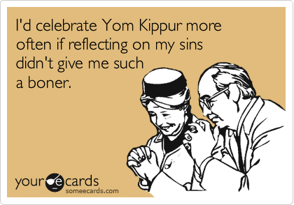 I'd celebrate Yom Kippur more often if reflecting on my sins 
didn't give me such
a boner.