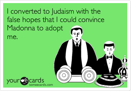 I converted to Judaism with the false hopes that I could convince Madonna to adopt
me.