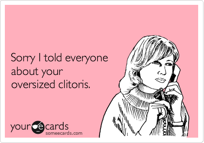 


Sorry I told everyone
about your
oversized clitoris.