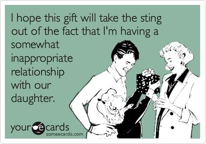 I hope this gift will take the sting out of the fact that I'm having a somewhat
inappropriate
relationship
with our
daughter.