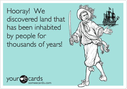 Hooray!  We
discovered land that
has been inhabited
by people for
thousands of years!