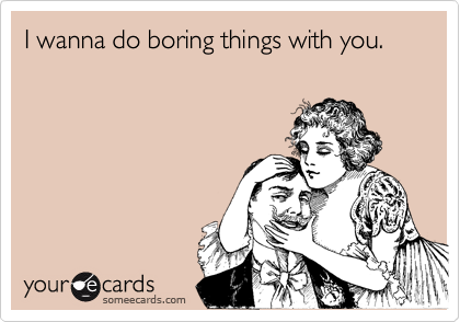 I wanna do boring things with you.