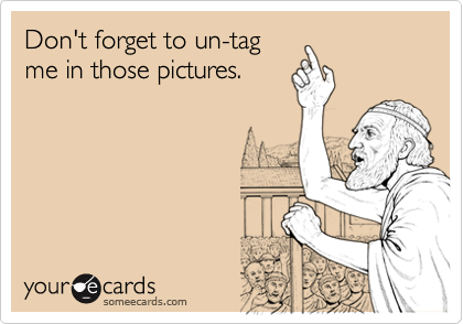 Don't forget to un-tag
me in those pictures.