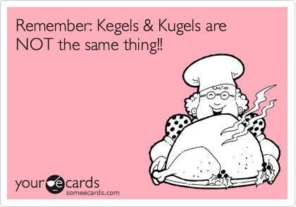 Remember: Kegels & Kugels are NOT the same thing!!