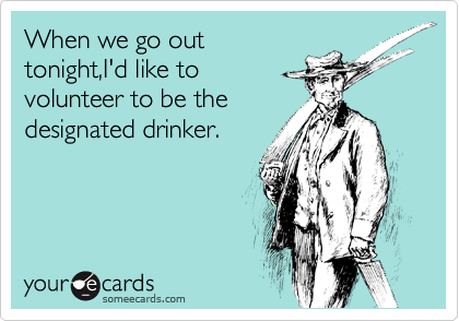 When we go out
tonight,I'd like to
volunteer to be the
designated drinker.