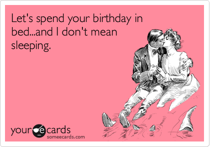 Let's spend your birthday in bed...and I don't mean
sleeping.