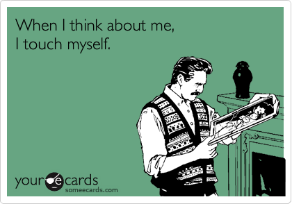 When I think about me,
I touch myself.