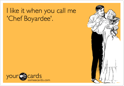 I like it when you call me
'Chef Boyardee'.