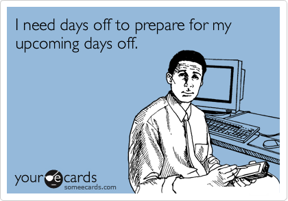 I need days off to prepare for my upcoming days off.