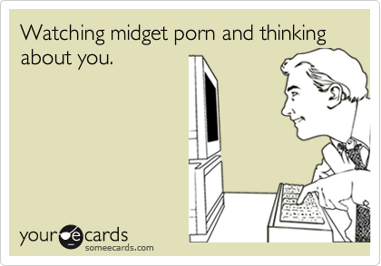 Watching midget porn and thinking about you.