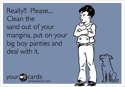 Really?!  Please....
Clean the
sand out of your
mangina, put on your 
big boy panties and
deal with it.