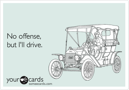 


No offense, 
but I'll drive.