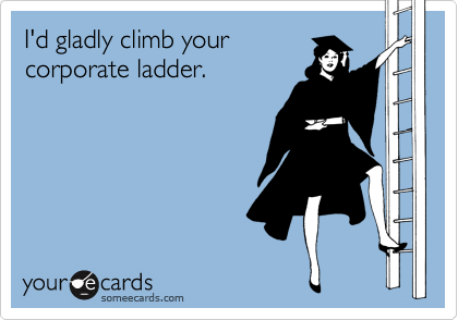 I'd gladly climb your
corporate ladder.