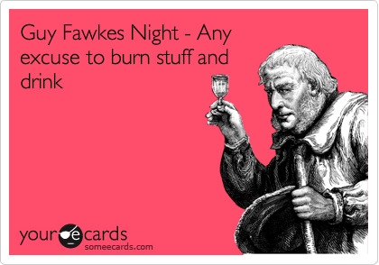 Guy Fawkes Night - Any
excuse to burn stuff and
drink