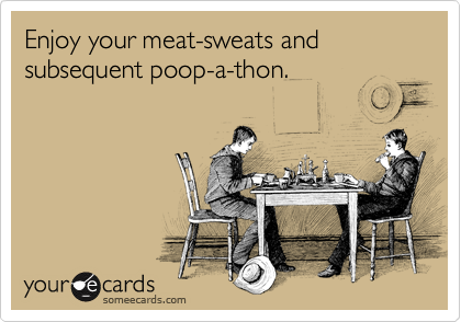 Enjoy your meat-sweats and subsequent poop-a-thon.