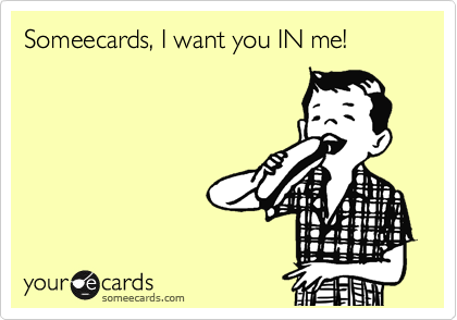 Someecards, I want you IN me!