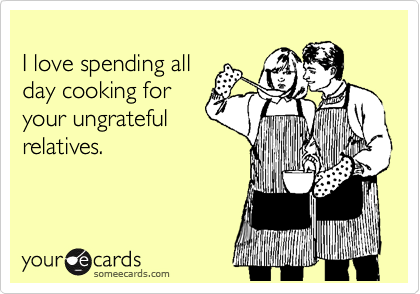 
I love spending all
day cooking for
your ungrateful
relatives.