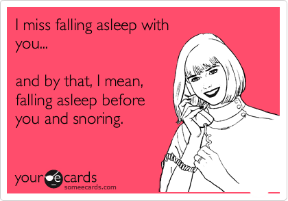 I miss falling asleep with
you...

and by that, I mean,
falling asleep before
you and snoring.