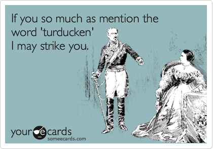 If you so much as mention the word 'turducken'
I may strike you.