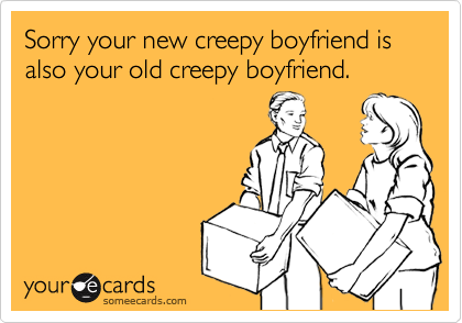 Sorry your new creepy boyfriend is also your old creepy boyfriend.