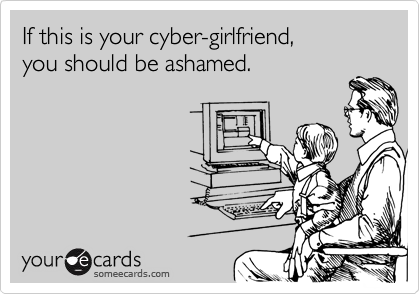 If this is your cyber-girlfriend,
you should be ashamed.