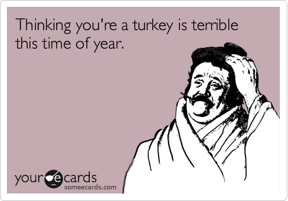 Thinking you're a turkey is terrible this time of year.