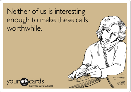 Neither of us is interesting 
enough to make these calls
worthwhile.
