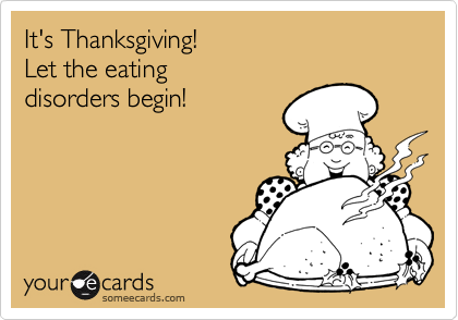 It's Thanksgiving!
Let the eating 
disorders begin!