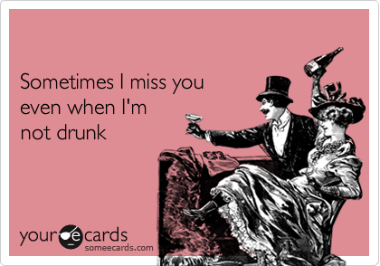 

Sometimes I miss you 
even when I'm
not drunk